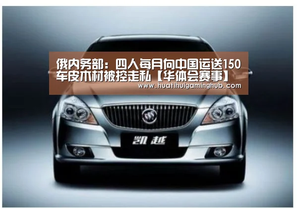 俄内务部:四人每月向中国运送150车皮木材被控走私【华体会赛事】(图1) 华体会竞猜