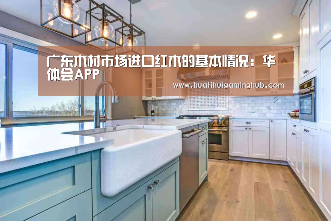 广东木材市场进口红木的基本情况:华体会APP(图1) 华体会赛事
