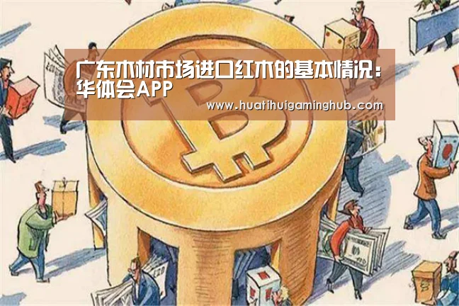 广东木材市场进口红木的基本情况:华体会APP(图2) 华体会竞猜