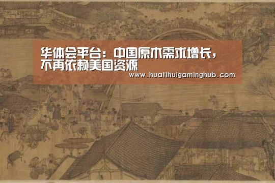 华体会平台:中国原木需求增长,不再依赖美国资源(图1) 华体会竞猜
